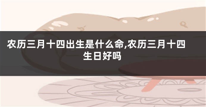 农历三月十四出生是什么命,农历三月十四生日好吗