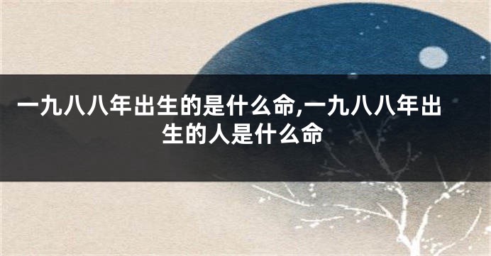 一九八八年出生的是什么命,一九八八年出生的人是什么命