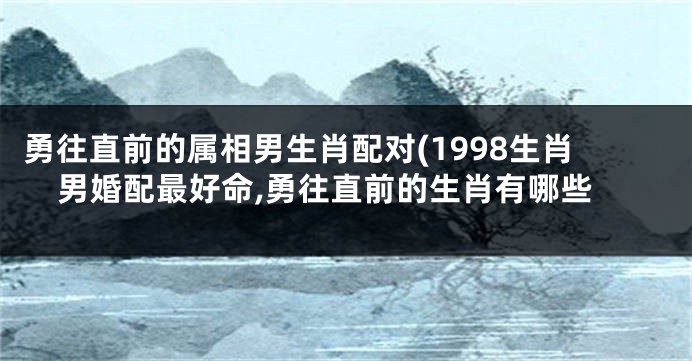 勇往直前的属相男生肖配对(1998生肖男婚配最好命,勇往直前的生肖有哪些