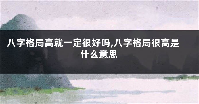 八字格局高就一定很好吗,八字格局很高是什么意思