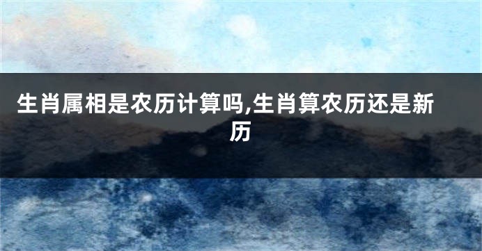 生肖属相是农历计算吗,生肖算农历还是新历