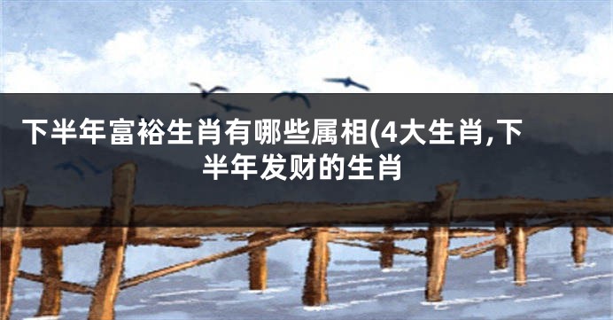 下半年富裕生肖有哪些属相(4大生肖,下半年发财的生肖