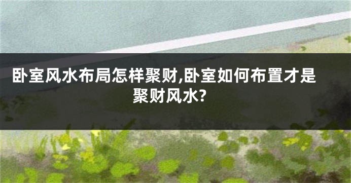 卧室风水布局怎样聚财,卧室如何布置才是聚财风水?