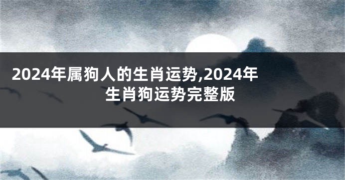 2024年属狗人的生肖运势,2024年生肖狗运势完整版