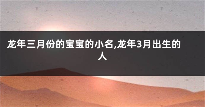 龙年三月份的宝宝的小名,龙年3月出生的人