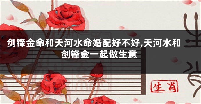 剑锋金命和天河水命婚配好不好,天河水和剑锋金一起做生意
