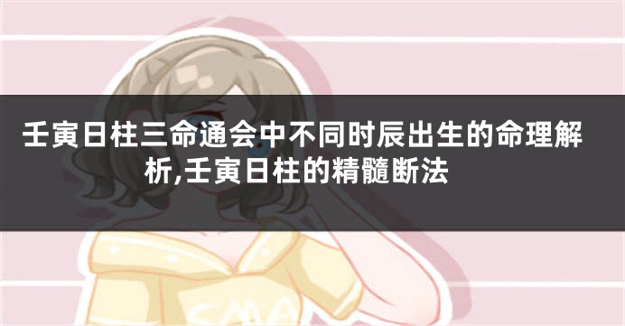 壬寅日柱三命通会中不同时辰出生的命理解析,壬寅日柱的精髓断法
