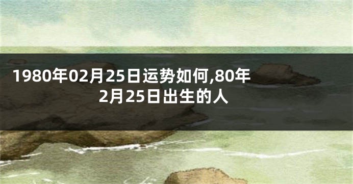 1980年02月25日运势如何,80年2月25日出生的人