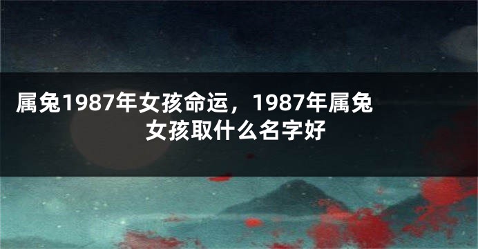 属兔1987年女孩命运，1987年属兔女孩取什么名字好