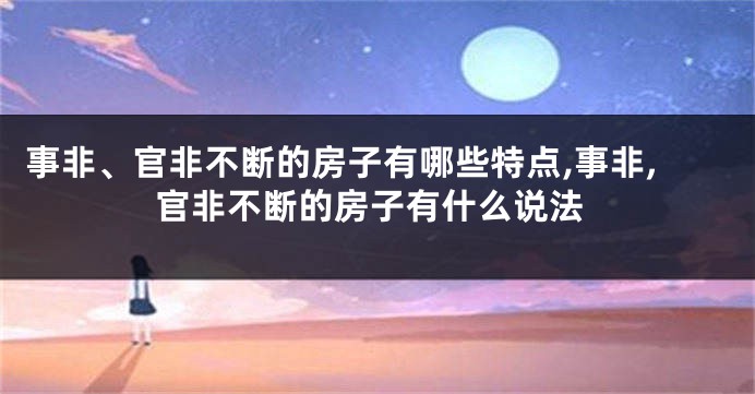 事非、官非不断的房子有哪些特点,事非,官非不断的房子有什么说法