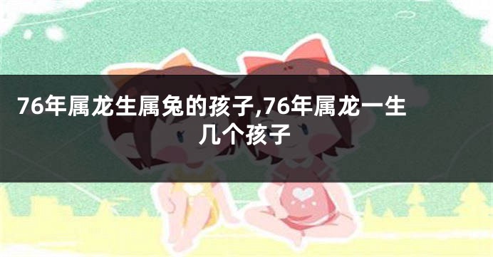 76年属龙生属兔的孩子,76年属龙一生几个孩子