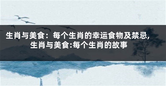 生肖与美食：每个生肖的幸运食物及禁忌,生肖与美食:每个生肖的故事
