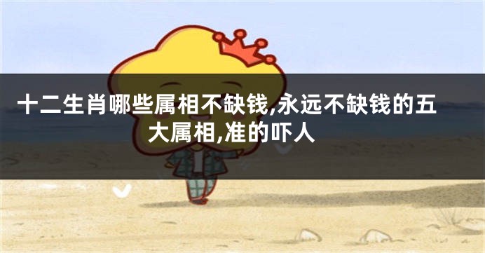 十二生肖哪些属相不缺钱,永远不缺钱的五大属相,准的吓人
