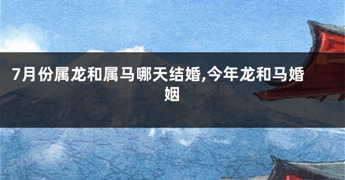 7月份属龙和属马哪天结婚,今年龙和马婚姻