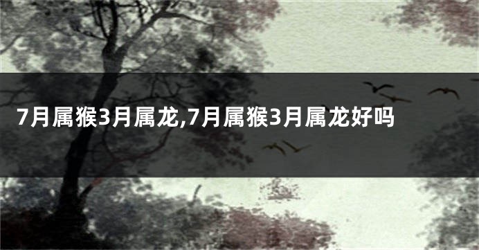 7月属猴3月属龙,7月属猴3月属龙好吗