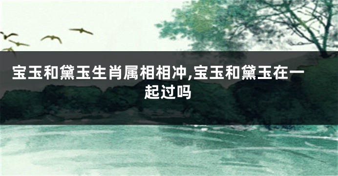 宝玉和黛玉生肖属相相冲,宝玉和黛玉在一起过吗