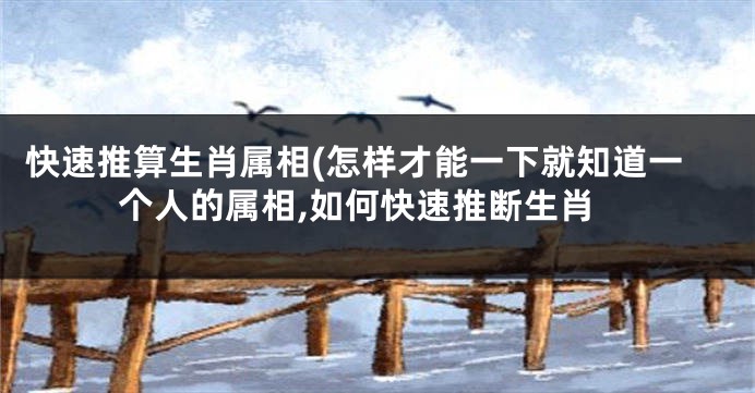 快速推算生肖属相(怎样才能一下就知道一个人的属相,如何快速推断生肖