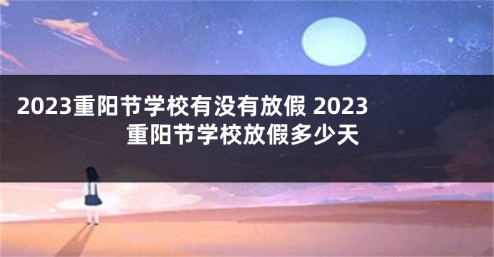 2023重阳节学校有没有放假 2023重阳节学校放假多少天