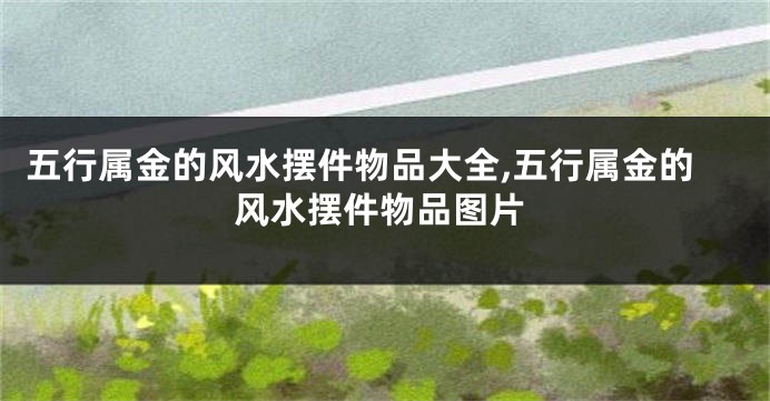 五行属金的风水摆件物品大全,五行属金的风水摆件物品图片