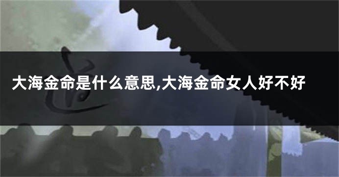 大海金命是什么意思,大海金命女人好不好