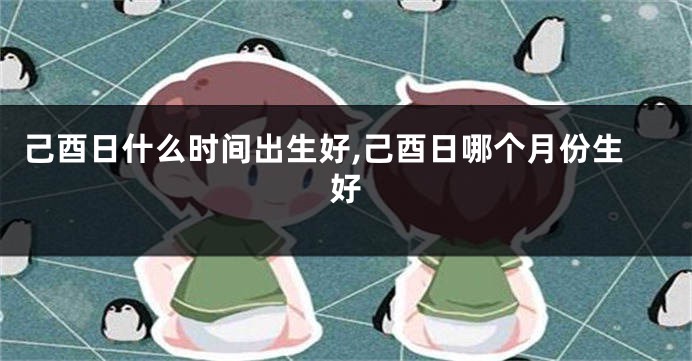 己酉日什么时间出生好,己酉日哪个月份生好