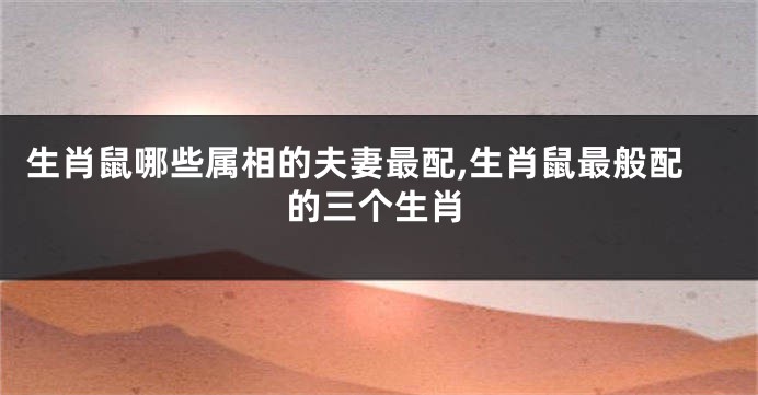 生肖鼠哪些属相的夫妻最配,生肖鼠最般配的三个生肖