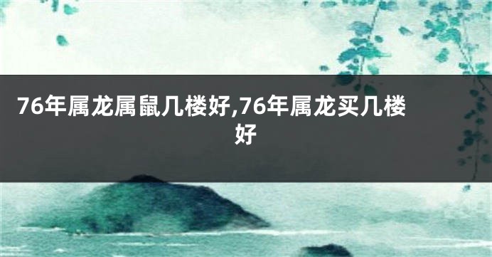 76年属龙属鼠几楼好,76年属龙买几楼好