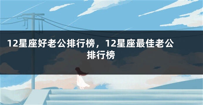 12星座好老公排行榜，12星座最佳老公排行榜