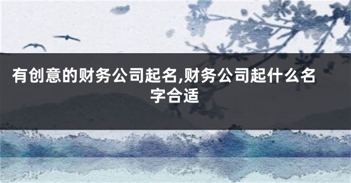 有创意的财务公司起名,财务公司起什么名字合适