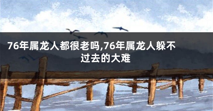 76年属龙人都很老吗,76年属龙人躲不过去的大难