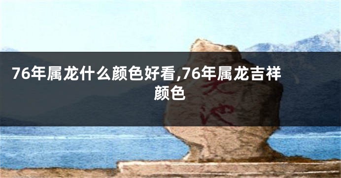 76年属龙什么颜色好看,76年属龙吉祥颜色