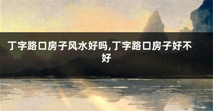 丁字路口房子风水好吗,丁字路口房子好不好