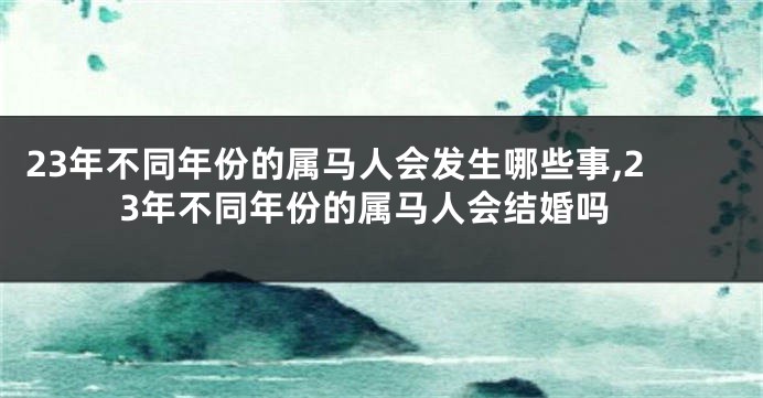 23年不同年份的属马人会发生哪些事,23年不同年份的属马人会结婚吗
