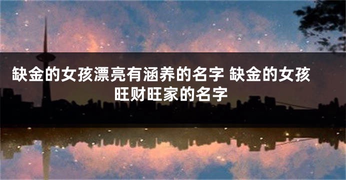 缺金的女孩漂亮有涵养的名字 缺金的女孩旺财旺家的名字