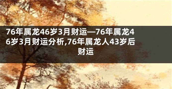 76年属龙46岁3月财运—76年属龙46岁3月财运分析,76年属龙人43岁后财运
