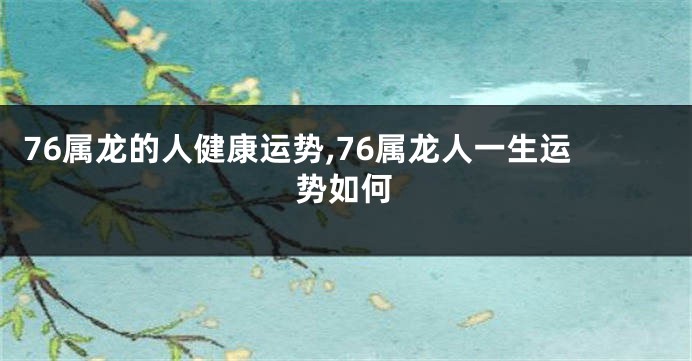 76属龙的人健康运势,76属龙人一生运势如何