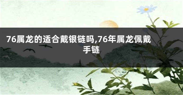 76属龙的适合戴银链吗,76年属龙佩戴手链