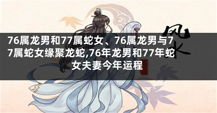 76属龙男和77属蛇女、76属龙男与77属蛇女缘聚龙蛇,76年龙男和77年蛇女夫妻今年运程