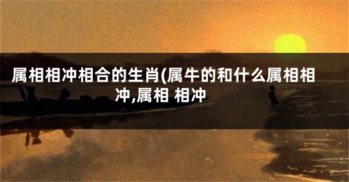 属相相冲相合的生肖(属牛的和什么属相相冲,属相 相冲
