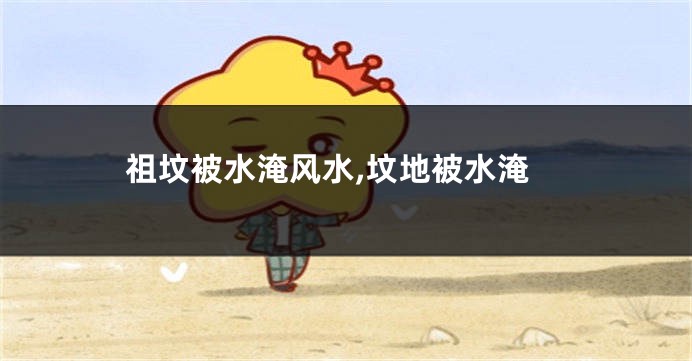 祖坟被水淹风水,坟地被水淹