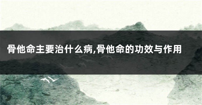 骨他命主要治什么病,骨他命的功效与作用