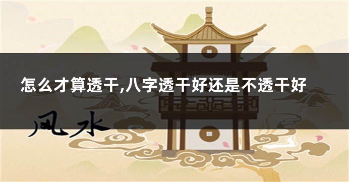 怎么才算透干,八字透干好还是不透干好