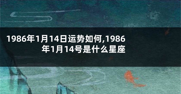1986年1月14日运势如何,1986年1月14号是什么星座