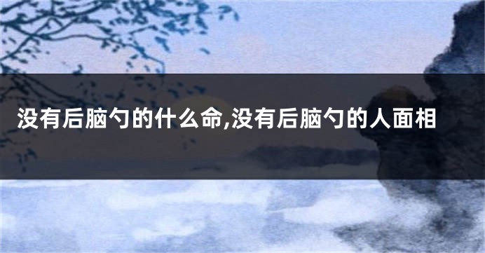 没有后脑勺的什么命,没有后脑勺的人面相