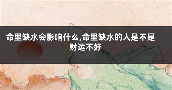命里缺水会影响什么,命里缺水的人是不是财运不好
