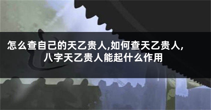 怎么查自己的天乙贵人,如何查天乙贵人,八字天乙贵人能起什么作用