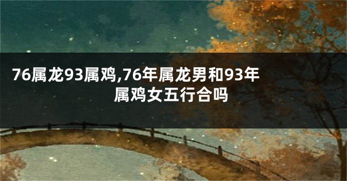 76属龙93属鸡,76年属龙男和93年属鸡女五行合吗