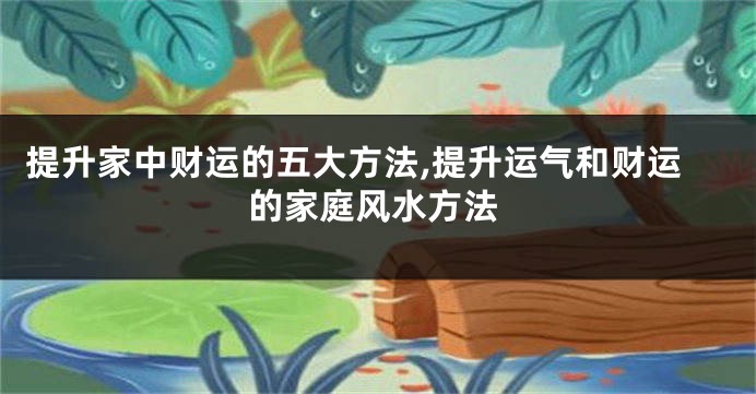 提升家中财运的五大方法,提升运气和财运的家庭风水方法