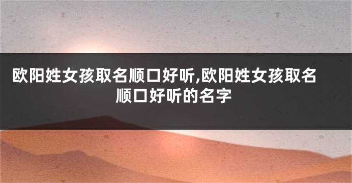欧阳姓女孩取名顺口好听,欧阳姓女孩取名顺口好听的名字