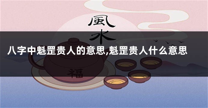 八字中魁罡贵人的意思,魁罡贵人什么意思